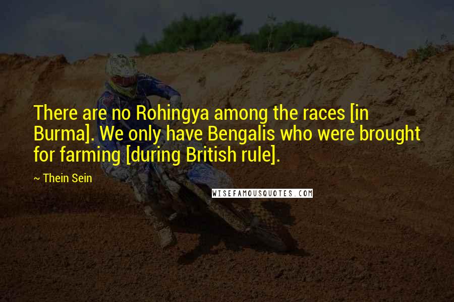 Thein Sein Quotes: There are no Rohingya among the races [in Burma]. We only have Bengalis who were brought for farming [during British rule].