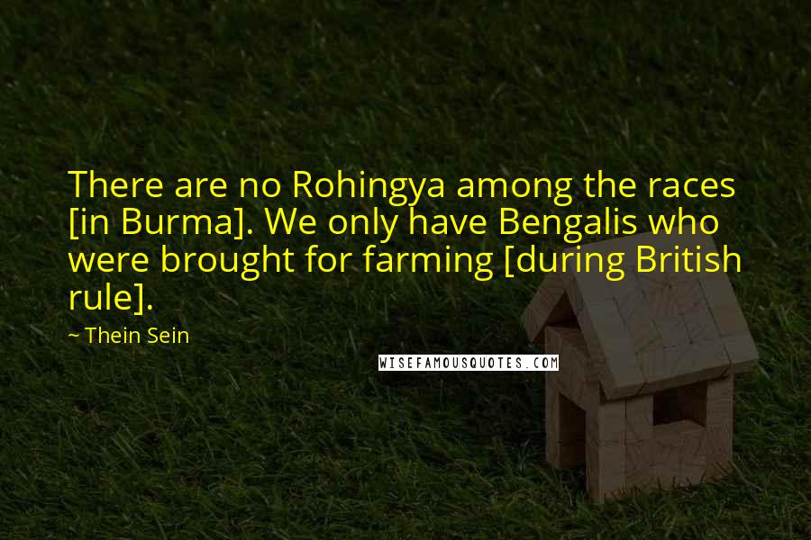 Thein Sein Quotes: There are no Rohingya among the races [in Burma]. We only have Bengalis who were brought for farming [during British rule].