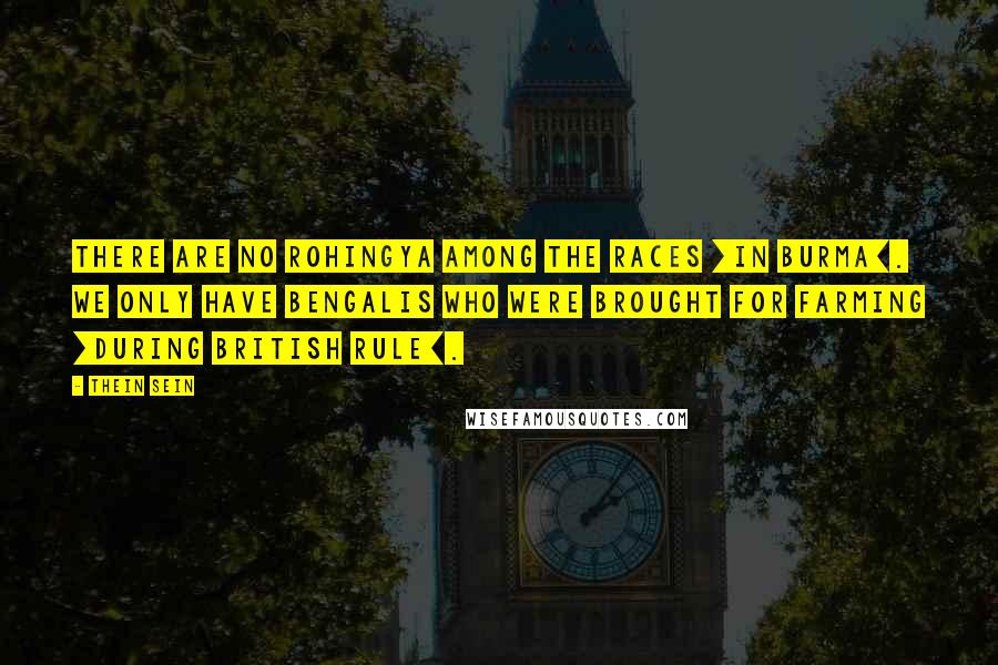 Thein Sein Quotes: There are no Rohingya among the races [in Burma]. We only have Bengalis who were brought for farming [during British rule].