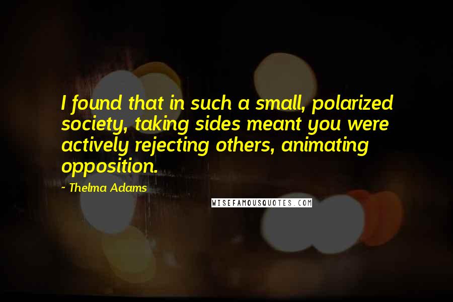 Thelma Adams Quotes: I found that in such a small, polarized society, taking sides meant you were actively rejecting others, animating opposition.