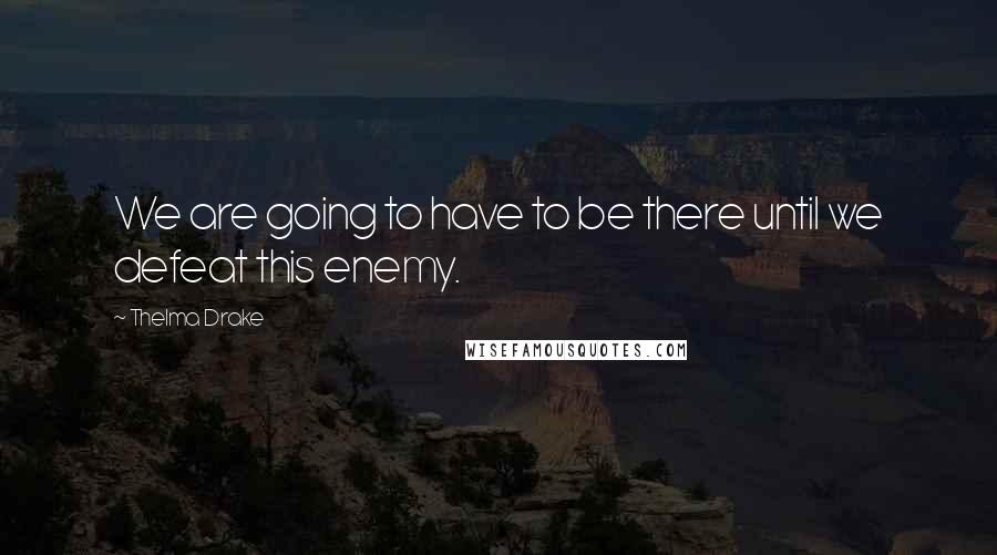Thelma Drake Quotes: We are going to have to be there until we defeat this enemy.
