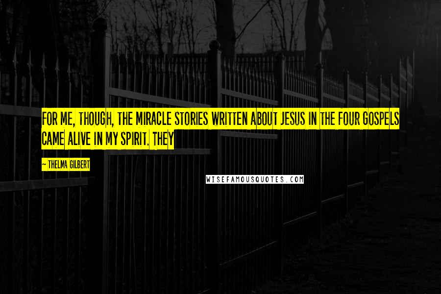 Thelma Gilbert Quotes: For me, though, the miracle stories written about Jesus in the four Gospels came alive in my spirit. They