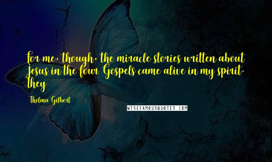 Thelma Gilbert Quotes: For me, though, the miracle stories written about Jesus in the four Gospels came alive in my spirit. They