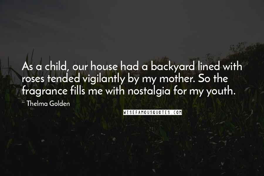 Thelma Golden Quotes: As a child, our house had a backyard lined with roses tended vigilantly by my mother. So the fragrance fills me with nostalgia for my youth.