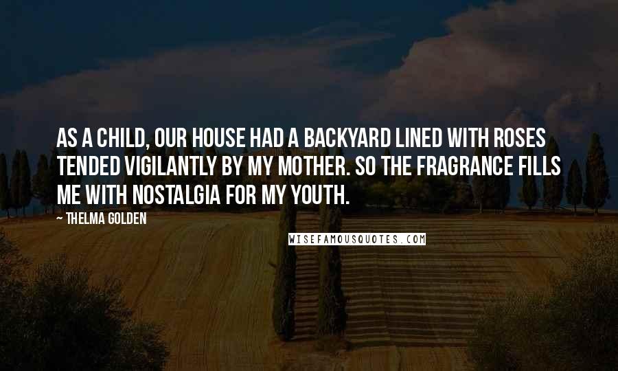 Thelma Golden Quotes: As a child, our house had a backyard lined with roses tended vigilantly by my mother. So the fragrance fills me with nostalgia for my youth.