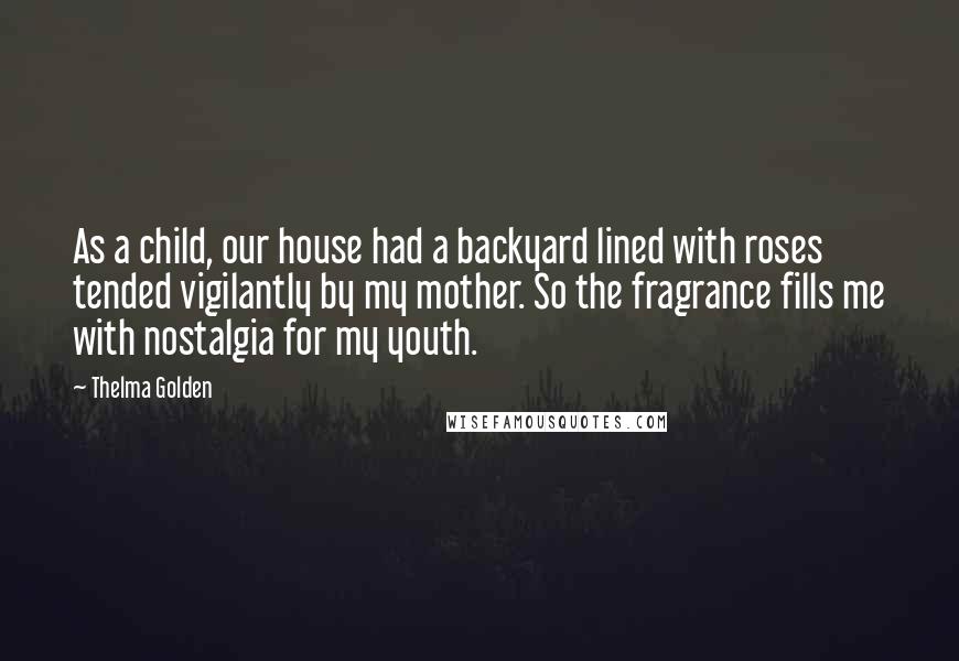 Thelma Golden Quotes: As a child, our house had a backyard lined with roses tended vigilantly by my mother. So the fragrance fills me with nostalgia for my youth.