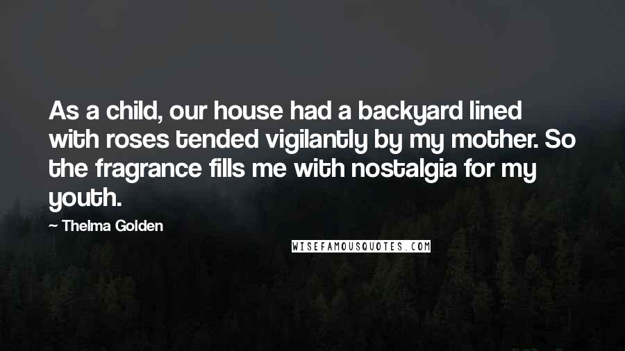 Thelma Golden Quotes: As a child, our house had a backyard lined with roses tended vigilantly by my mother. So the fragrance fills me with nostalgia for my youth.