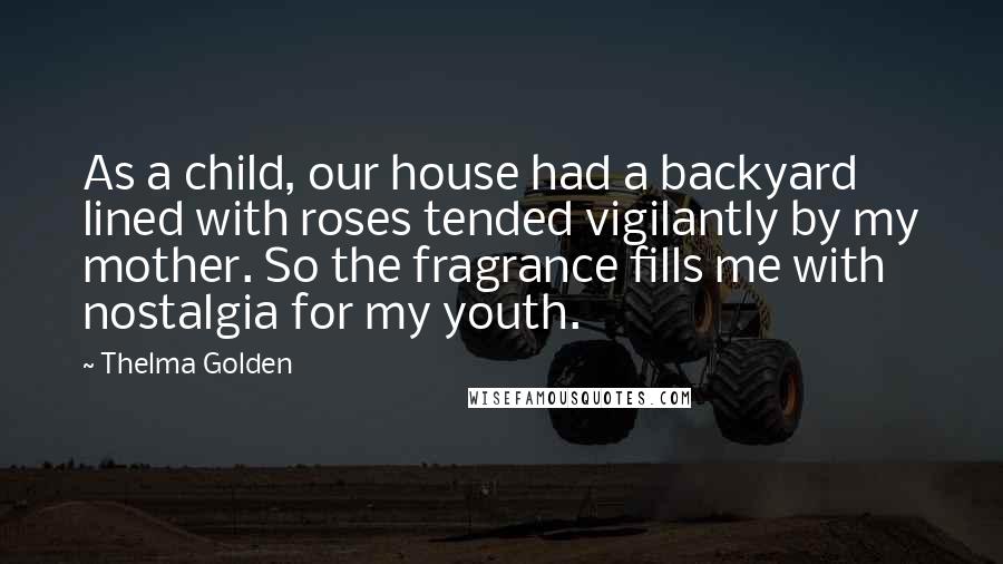 Thelma Golden Quotes: As a child, our house had a backyard lined with roses tended vigilantly by my mother. So the fragrance fills me with nostalgia for my youth.