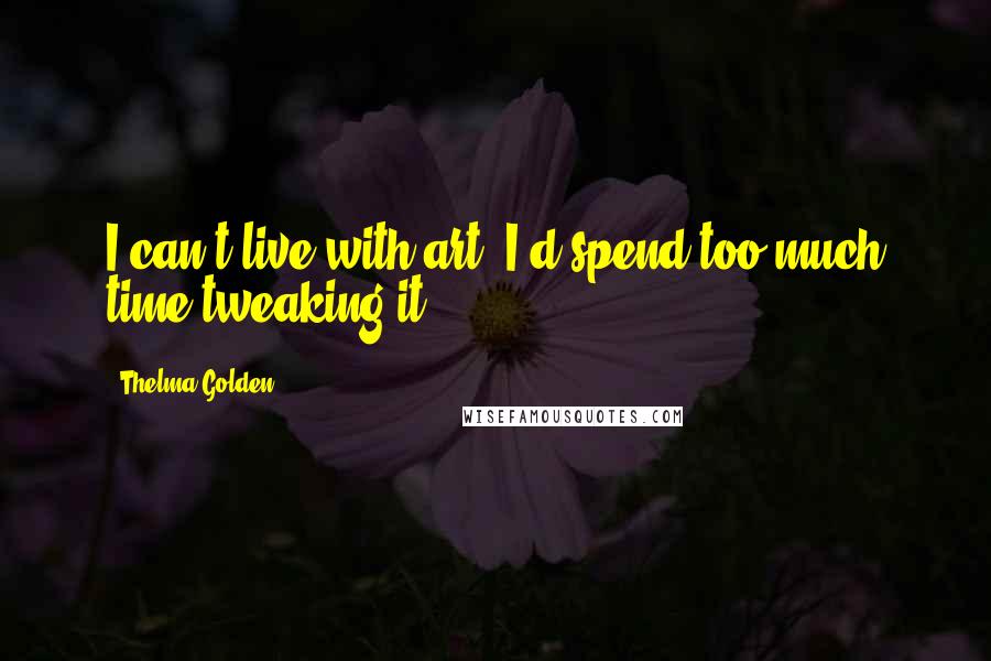 Thelma Golden Quotes: I can't live with art: I'd spend too much time tweaking it.