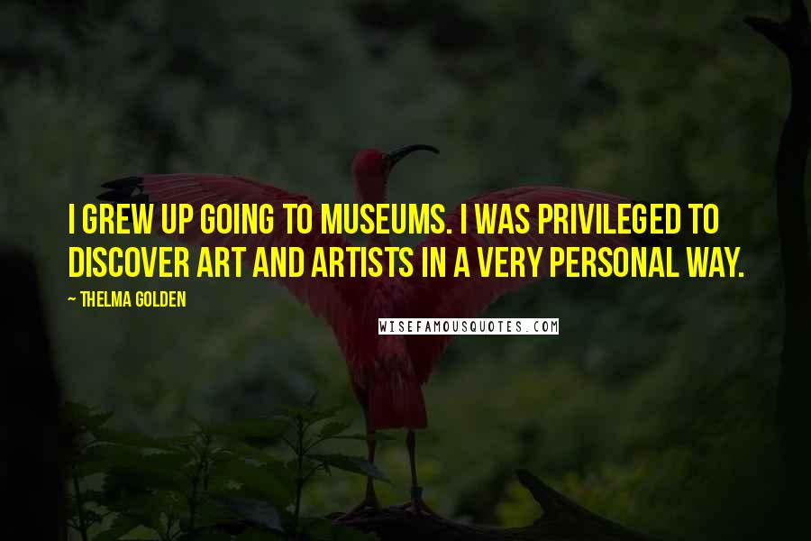 Thelma Golden Quotes: I grew up going to museums. I was privileged to discover art and artists in a very personal way.