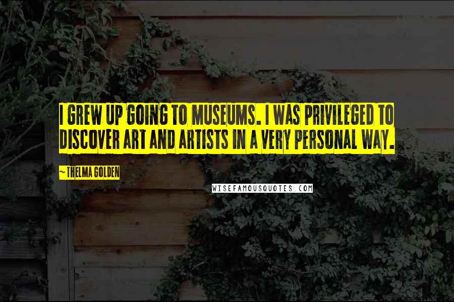 Thelma Golden Quotes: I grew up going to museums. I was privileged to discover art and artists in a very personal way.