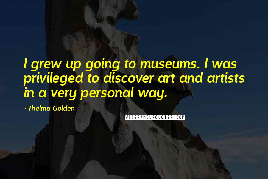 Thelma Golden Quotes: I grew up going to museums. I was privileged to discover art and artists in a very personal way.