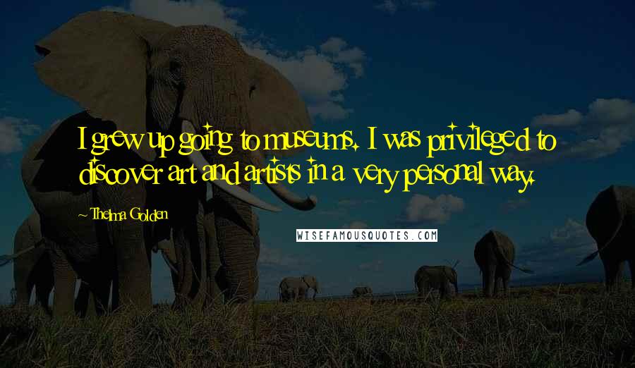 Thelma Golden Quotes: I grew up going to museums. I was privileged to discover art and artists in a very personal way.