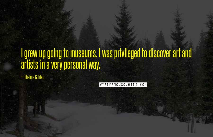 Thelma Golden Quotes: I grew up going to museums. I was privileged to discover art and artists in a very personal way.