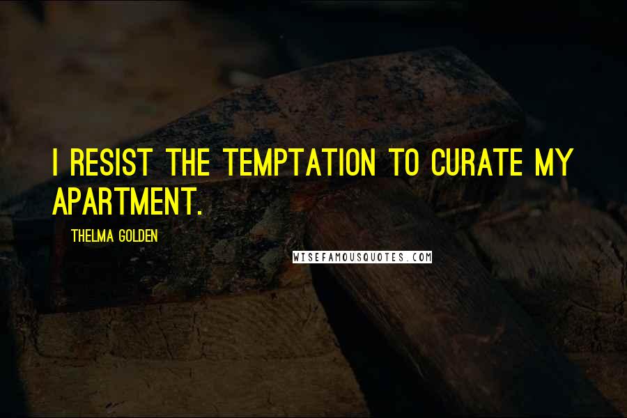 Thelma Golden Quotes: I resist the temptation to curate my apartment.