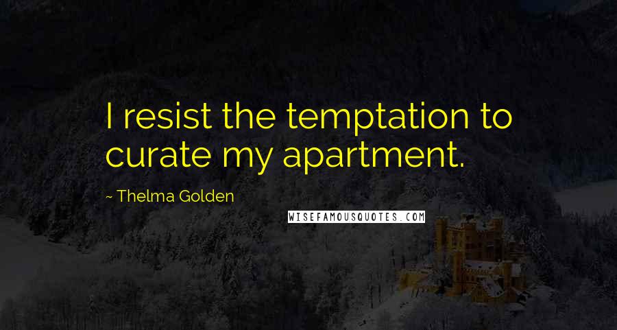 Thelma Golden Quotes: I resist the temptation to curate my apartment.
