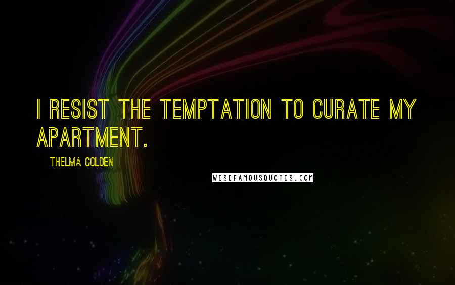 Thelma Golden Quotes: I resist the temptation to curate my apartment.