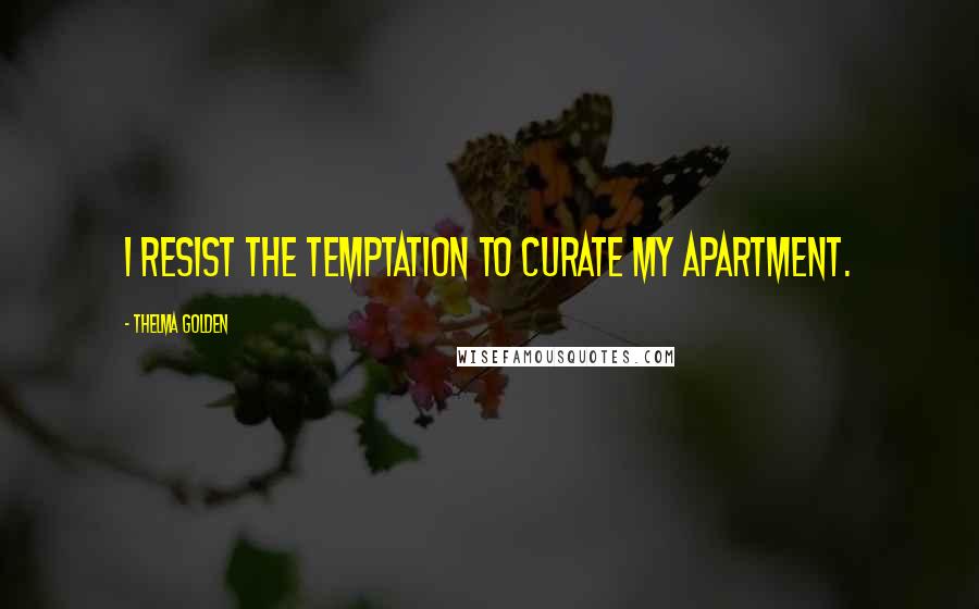 Thelma Golden Quotes: I resist the temptation to curate my apartment.