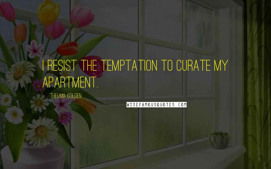 Thelma Golden Quotes: I resist the temptation to curate my apartment.