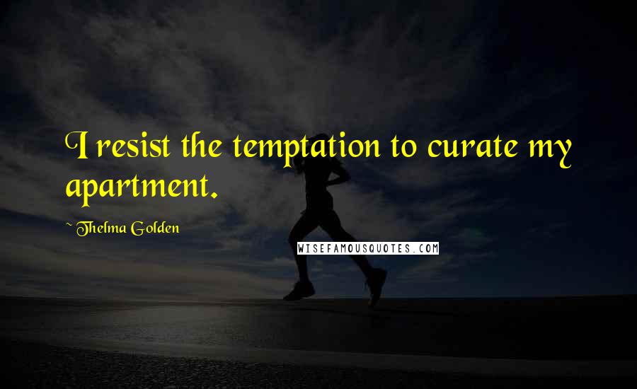 Thelma Golden Quotes: I resist the temptation to curate my apartment.