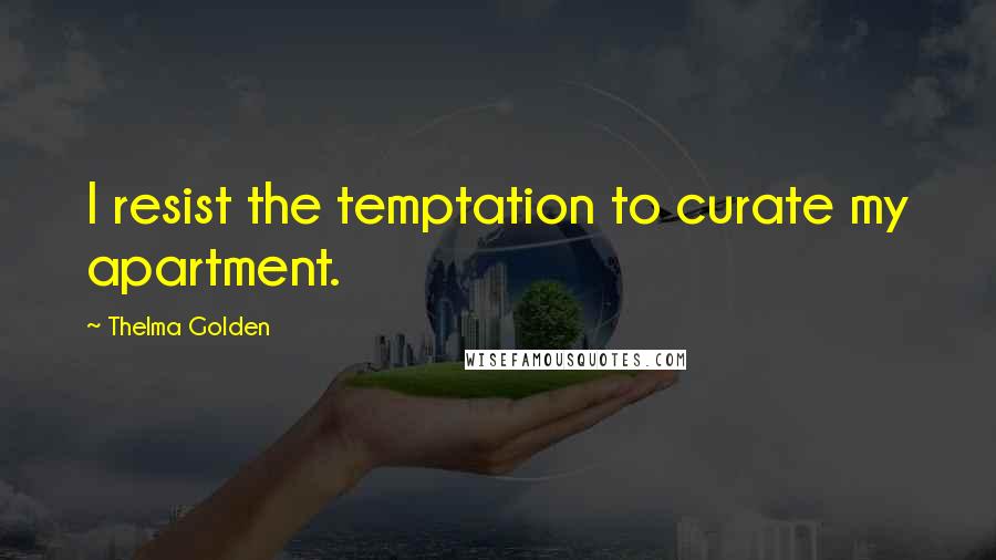 Thelma Golden Quotes: I resist the temptation to curate my apartment.