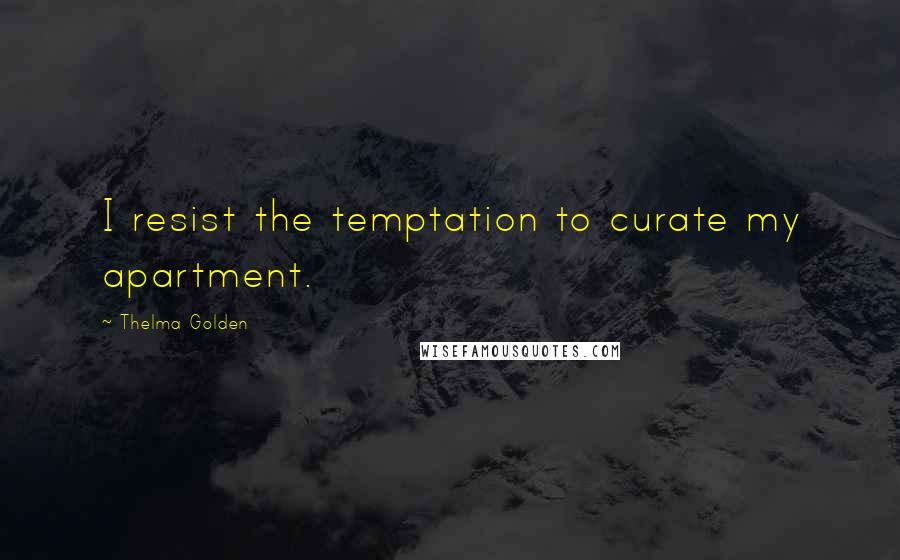 Thelma Golden Quotes: I resist the temptation to curate my apartment.