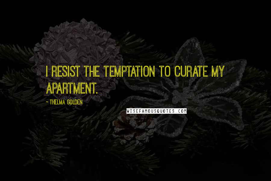 Thelma Golden Quotes: I resist the temptation to curate my apartment.