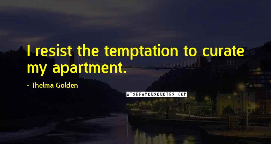 Thelma Golden Quotes: I resist the temptation to curate my apartment.