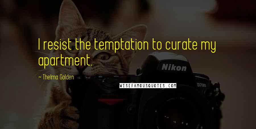 Thelma Golden Quotes: I resist the temptation to curate my apartment.