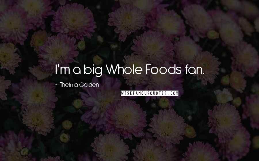 Thelma Golden Quotes: I'm a big Whole Foods fan.