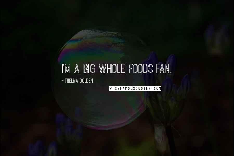 Thelma Golden Quotes: I'm a big Whole Foods fan.