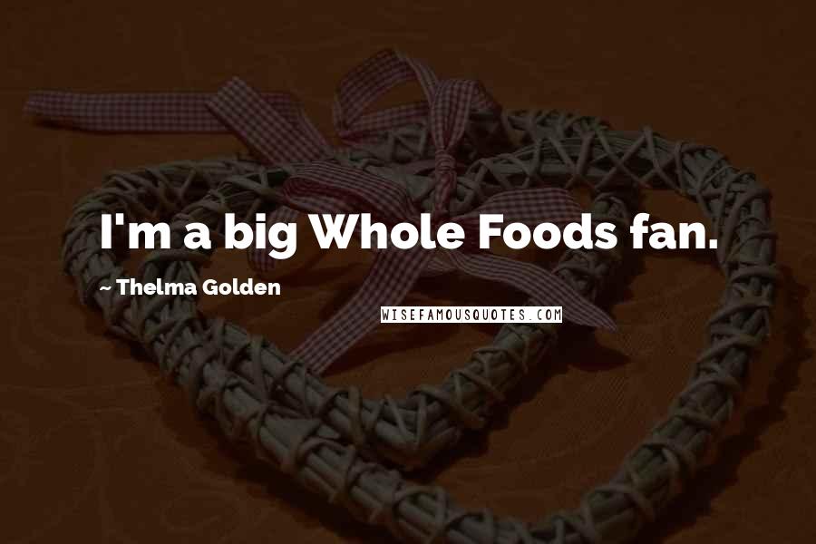 Thelma Golden Quotes: I'm a big Whole Foods fan.
