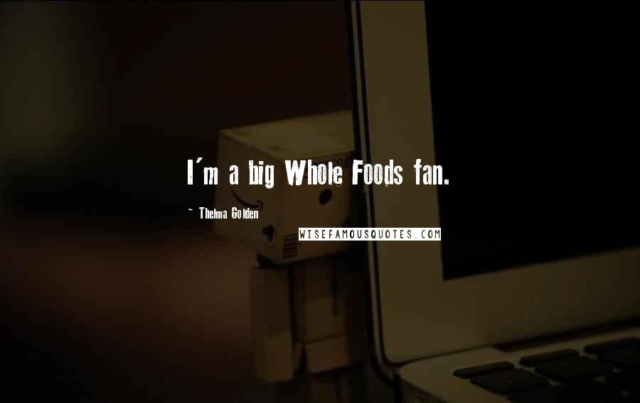 Thelma Golden Quotes: I'm a big Whole Foods fan.