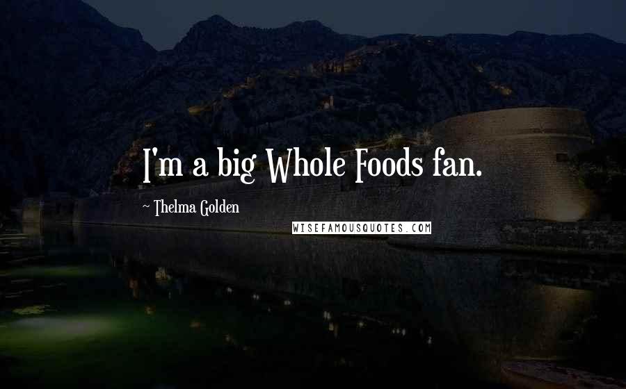 Thelma Golden Quotes: I'm a big Whole Foods fan.