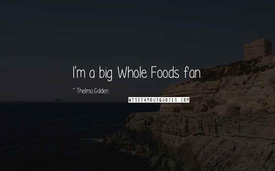 Thelma Golden Quotes: I'm a big Whole Foods fan.