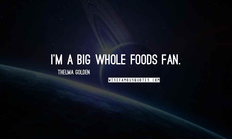 Thelma Golden Quotes: I'm a big Whole Foods fan.