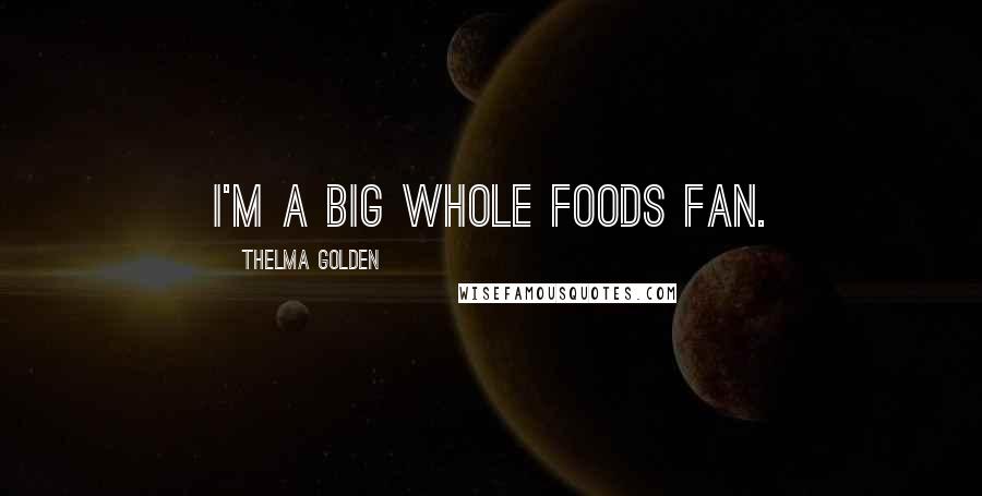 Thelma Golden Quotes: I'm a big Whole Foods fan.