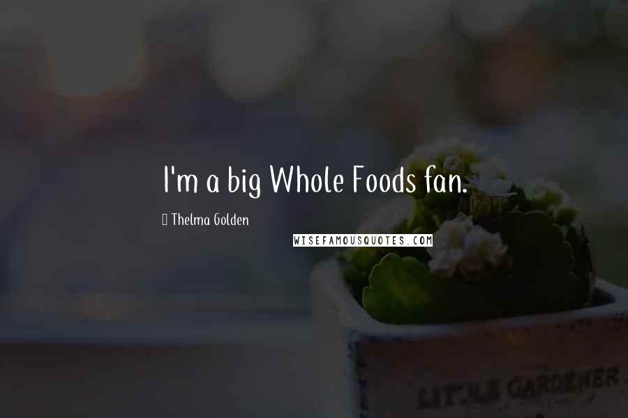 Thelma Golden Quotes: I'm a big Whole Foods fan.