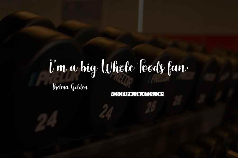 Thelma Golden Quotes: I'm a big Whole Foods fan.