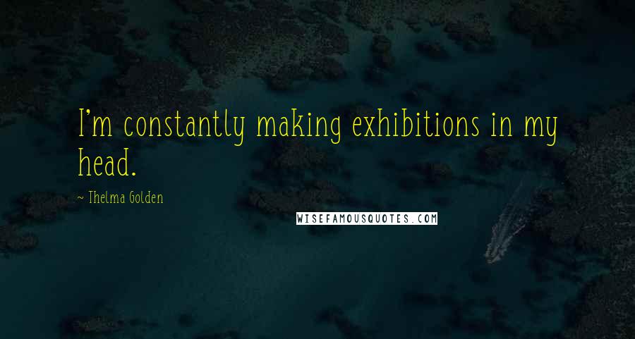 Thelma Golden Quotes: I'm constantly making exhibitions in my head.