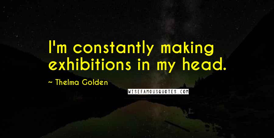 Thelma Golden Quotes: I'm constantly making exhibitions in my head.