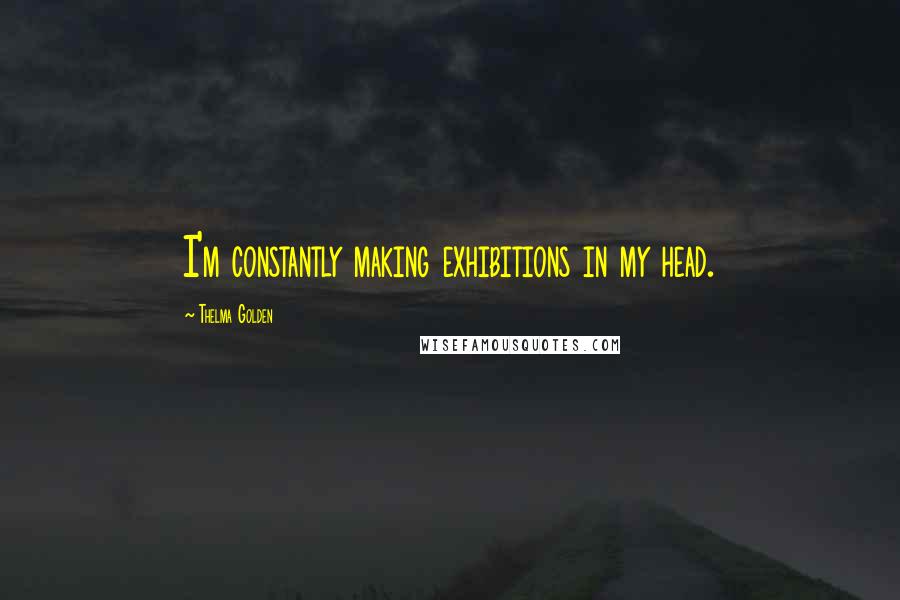 Thelma Golden Quotes: I'm constantly making exhibitions in my head.