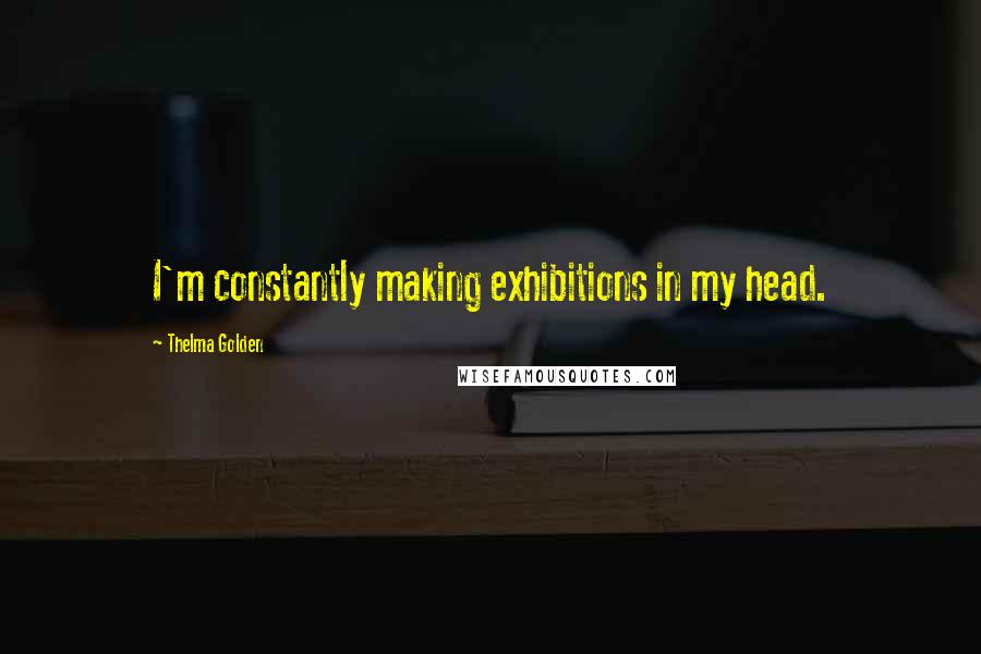 Thelma Golden Quotes: I'm constantly making exhibitions in my head.