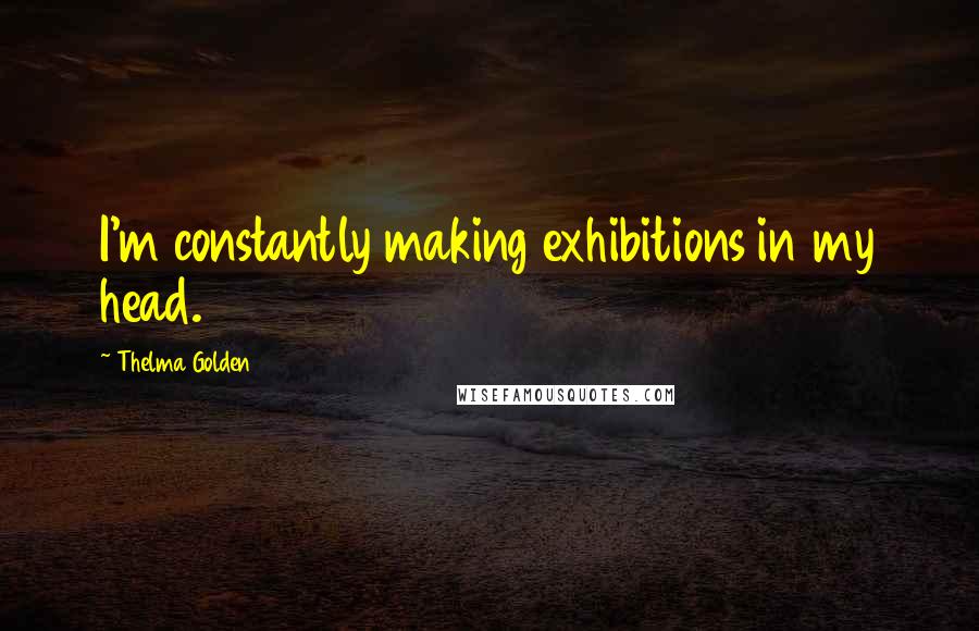 Thelma Golden Quotes: I'm constantly making exhibitions in my head.