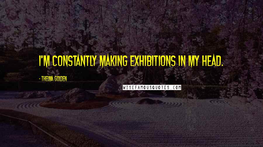 Thelma Golden Quotes: I'm constantly making exhibitions in my head.