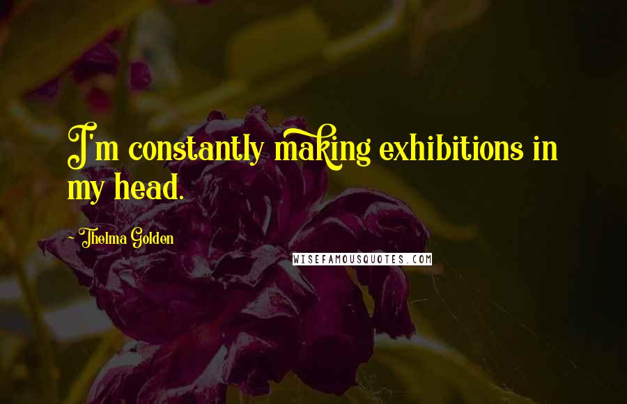 Thelma Golden Quotes: I'm constantly making exhibitions in my head.
