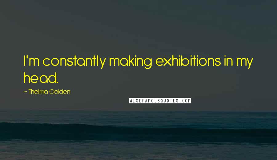 Thelma Golden Quotes: I'm constantly making exhibitions in my head.