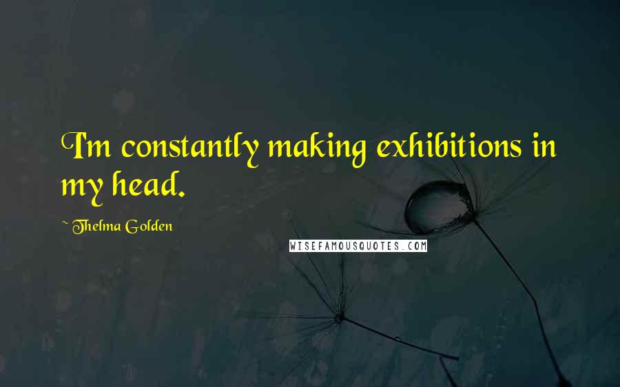 Thelma Golden Quotes: I'm constantly making exhibitions in my head.