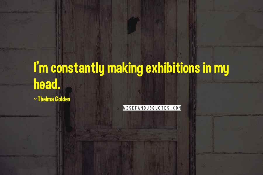 Thelma Golden Quotes: I'm constantly making exhibitions in my head.