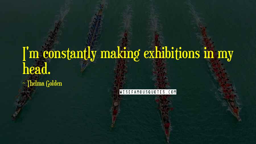 Thelma Golden Quotes: I'm constantly making exhibitions in my head.